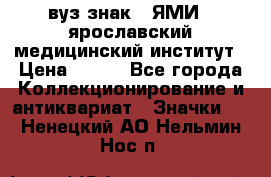 1.1) вуз знак : ЯМИ - ярославский медицинский институт › Цена ­ 389 - Все города Коллекционирование и антиквариат » Значки   . Ненецкий АО,Нельмин Нос п.